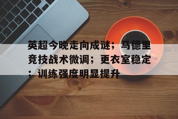 哈哈体育官网首页-英超今晚走向成谜;马德里竞技战术微调;更衣室稳定;训练强度明显提升
