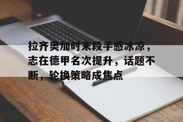 哈哈体育官网首页登录-拉齐奥加时末段手感冰凉，志在德甲名次提升，话题不断，轮换策略成焦点