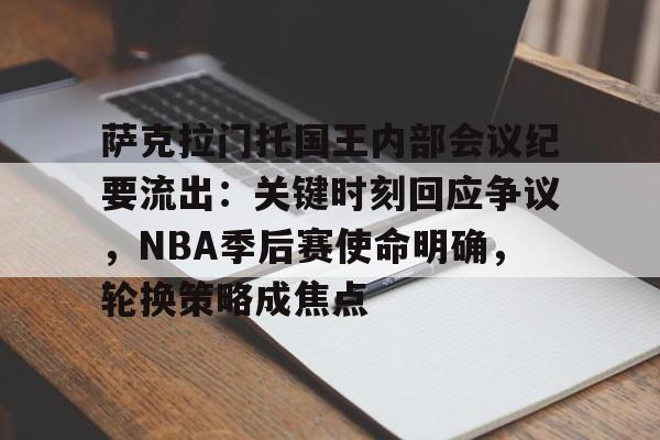 哈哈体育官网首页登录-萨克拉门托国王内部会议纪要流出：关键时刻回应争议，NBA季后赛使命明确，轮换策略成焦点